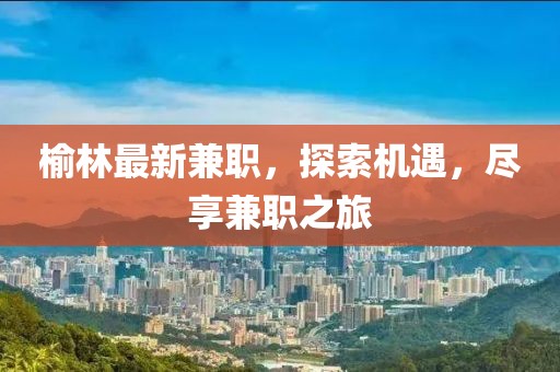 榆林最新兼職，探索機(jī)遇，盡享兼職之旅