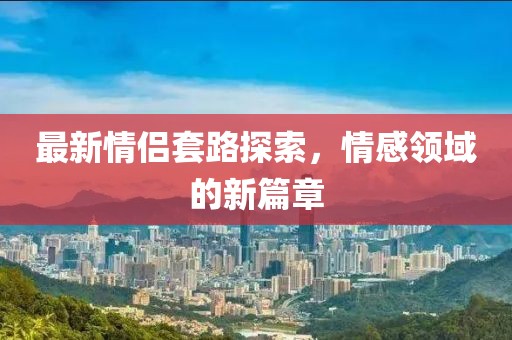 最新情侶套路探索，情感領(lǐng)域的新篇章