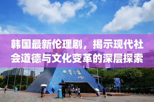 韓國(guó)最新倫理劇，揭示現(xiàn)代社會(huì)道德與文化變革的深層探索