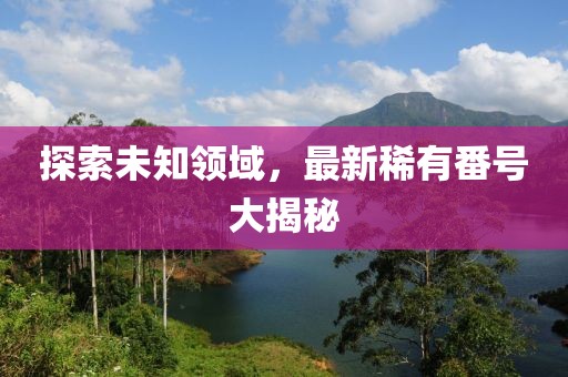 探索未知領(lǐng)域，最新稀有番號大揭秘