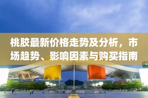 桃膠最新價(jià)格走勢(shì)及分析，市場(chǎng)趨勢(shì)、影響因素與購買指南