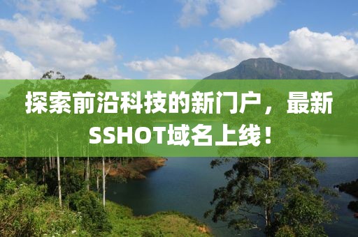 探索前沿科技的新門戶，最新SSHOT域名上線！