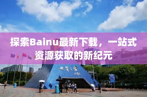 探索Bainu最新下載，一站式資源獲取的新紀(jì)元