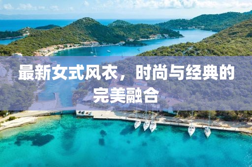 最新女式風(fēng)衣，時(shí)尚與經(jīng)典的完美融合