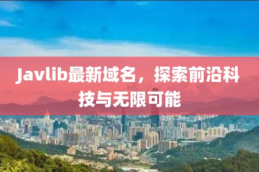 Javlib最新域名，探索前沿科技與無(wú)限可能