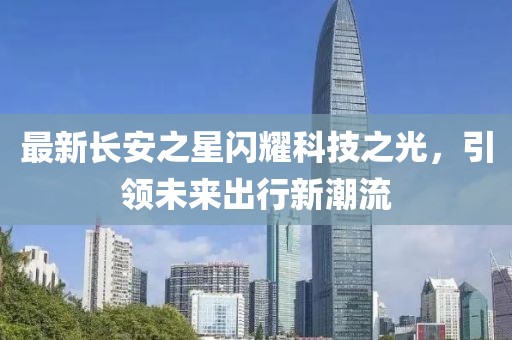 最新長安之星閃耀科技之光，引領(lǐng)未來出行新潮流