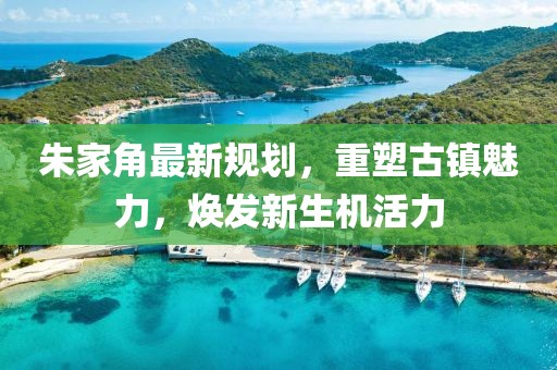 朱家角最新規(guī)劃，重塑古鎮(zhèn)魅力，煥發(fā)新生機(jī)活力