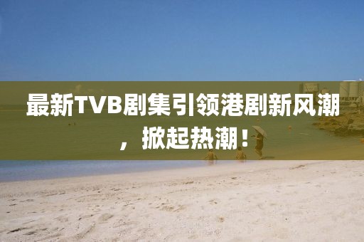 最新TVB劇集引領港劇新風潮，掀起熱潮！