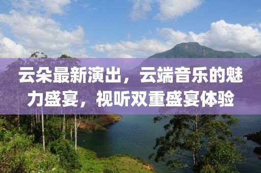 云朵最新演出，云端音樂的魅力盛宴，視聽雙重盛宴體驗