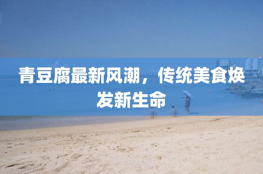 青豆腐最新風(fēng)潮，傳統(tǒng)美食煥發(fā)新生命