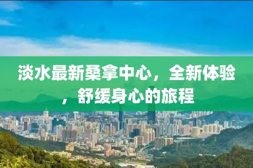 淡水最新桑拿中心，全新體驗，舒緩身心的旅程