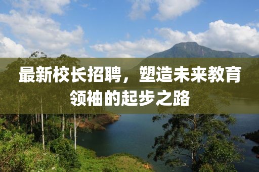 最新校長(zhǎng)招聘，塑造未來教育領(lǐng)袖的起步之路