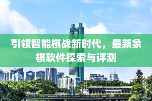 引領(lǐng)智能棋戰(zhàn)新時代，最新象棋軟件探索與評測