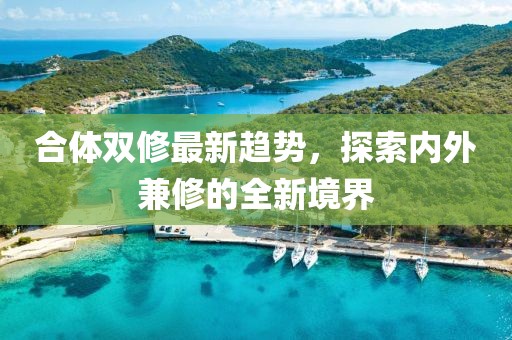 合體雙修最新趨勢，探索內(nèi)外兼修的全新境界