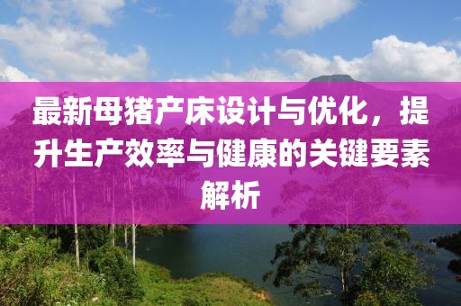 最新母豬產(chǎn)床設(shè)計(jì)與優(yōu)化，提升生產(chǎn)效率與健康的關(guān)鍵要素解析
