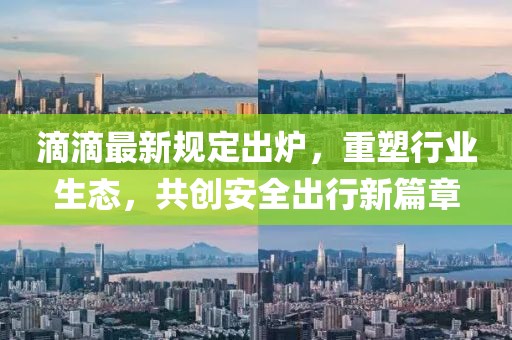 滴滴最新規(guī)定出爐，重塑行業(yè)生態(tài)，共創(chuàng)安全出行新篇章
