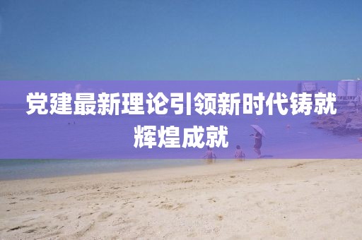 黨建最新理論引領(lǐng)新時代鑄就輝煌成就