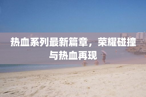 熱血系列最新篇章，榮耀碰撞與熱血再現(xiàn)