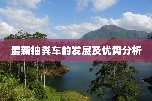 最新抽糞車(chē)的發(fā)展及優(yōu)勢(shì)分析