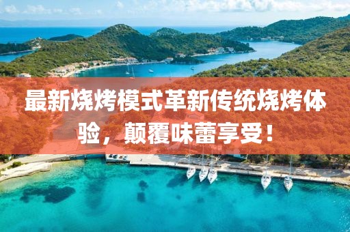 最新燒烤模式革新傳統(tǒng)燒烤體驗(yàn)，顛覆味蕾享受！