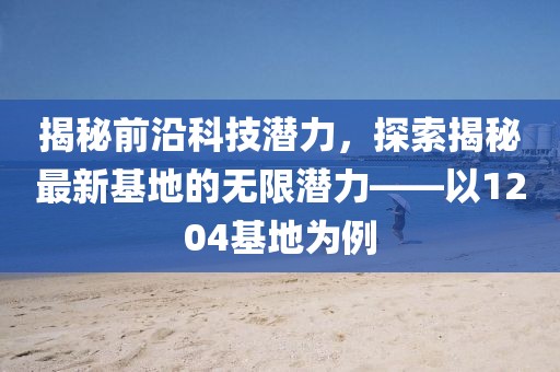 揭秘前沿科技潛力，探索揭秘最新基地的無限潛力——以1204基地為例