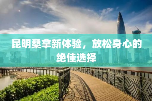 昆明桑拿新體驗(yàn)，放松身心的絕佳選擇