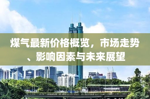 煤氣最新價格概覽，市場走勢、影響因素與未來展望