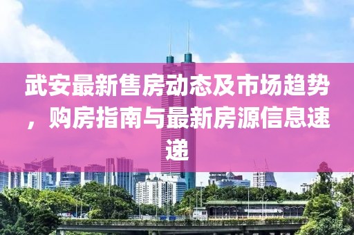 武安最新售房動態(tài)及市場趨勢，購房指南與最新房源信息速遞