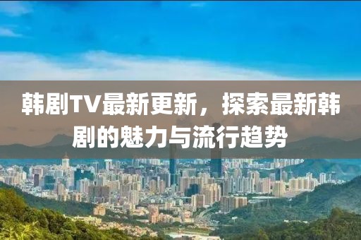 韓劇TV最新更新，探索最新韓劇的魅力與流行趨勢