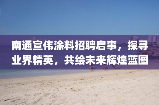 南通宣偉涂料招聘啟事，探尋業(yè)界精英，共繪未來(lái)輝煌藍(lán)圖