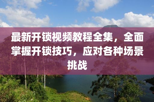 最新開(kāi)鎖視頻教程全集，全面掌握開(kāi)鎖技巧，應(yīng)對(duì)各種場(chǎng)景挑戰(zhàn)