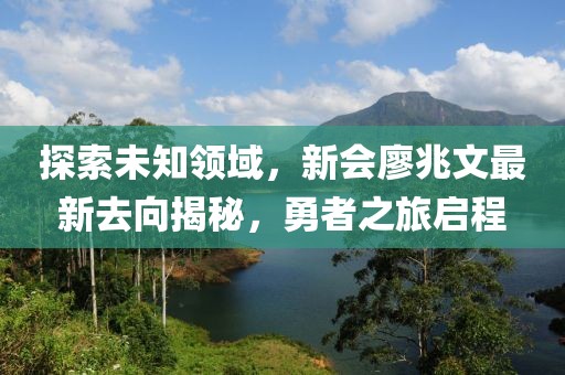探索未知領(lǐng)域，新會廖兆文最新去向揭秘，勇者之旅啟程