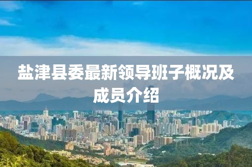 鹽津縣委最新領(lǐng)導(dǎo)班子概況及成員介紹