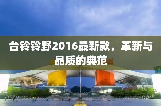 臺(tái)鈴鈴野2016最新款，革新與品質(zhì)的典范
