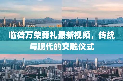 臨猗萬榮葬禮最新視頻，傳統(tǒng)與現(xiàn)代的交融儀式