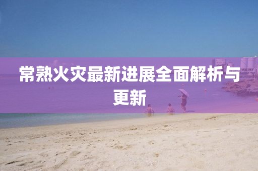 常熟火災(zāi)最新進(jìn)展全面解析與更新