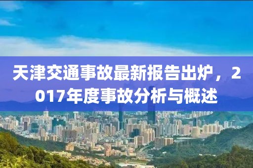 天津交通事故最新報(bào)告出爐，2017年度事故分析與概述