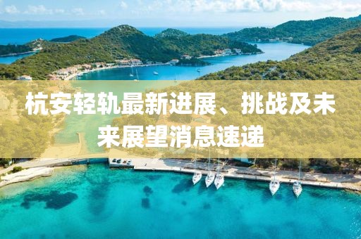 杭安輕軌最新進(jìn)展、挑戰(zhàn)及未來(lái)展望消息速遞