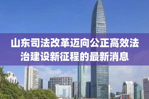 山東司法改革邁向公正高效法治建設(shè)新征程的最新消息
