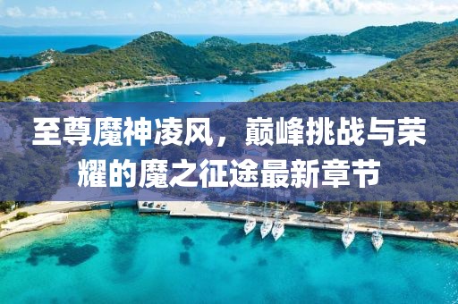 至尊魔神凌風(fēng)，巔峰挑戰(zhàn)與榮耀的魔之征途最新章節(jié)