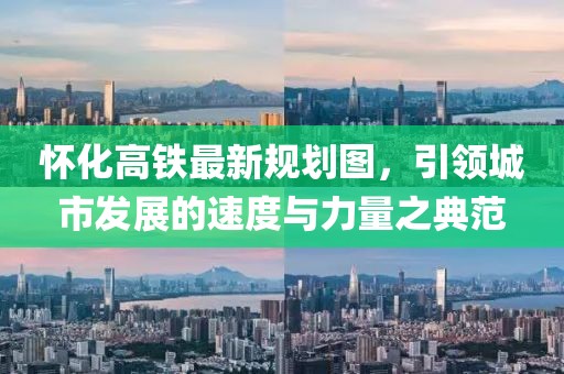 懷化高鐵最新規(guī)劃圖，引領(lǐng)城市發(fā)展的速度與力量之典范