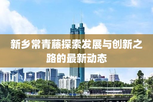 新鄉(xiāng)常青藤探索發(fā)展與創(chuàng)新之路的最新動(dòng)態(tài)