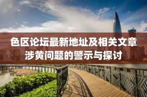 色區(qū)論壇最新地址及相關(guān)文章涉黃問題的警示與探討