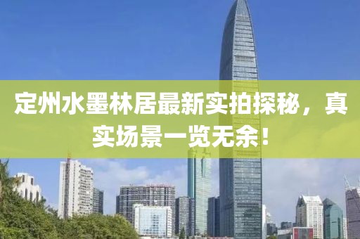 定州水墨林居最新實(shí)拍探秘，真實(shí)場景一覽無余！