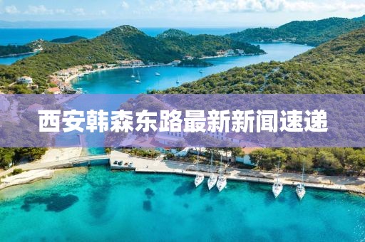 西安韓森東路最新新聞速遞