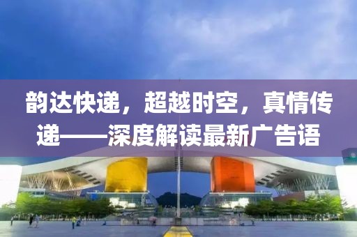韻達(dá)快遞，超越時空，真情傳遞——深度解讀最新廣告語