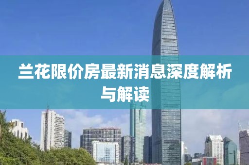 蘭花限價(jià)房最新消息深度解析與解讀