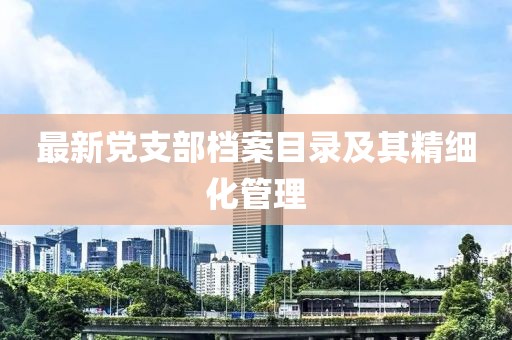 最新黨支部檔案目錄及其精細(xì)化管理
