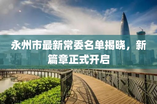 永州市最新常委名單揭曉，新篇章正式開啟