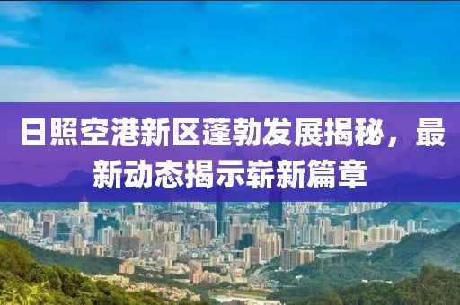 日照空港新區(qū)蓬勃發(fā)展揭秘，最新動態(tài)揭示嶄新篇章